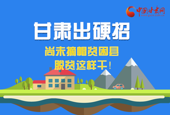 圖解|甘肅出硬招 尚未摘帽貧困縣這樣干！ 