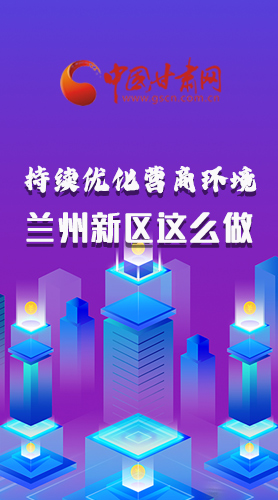 長(zhǎng)圖|持續(xù)優(yōu)化營(yíng)商環(huán)境 蘭州新區(qū)這么做！