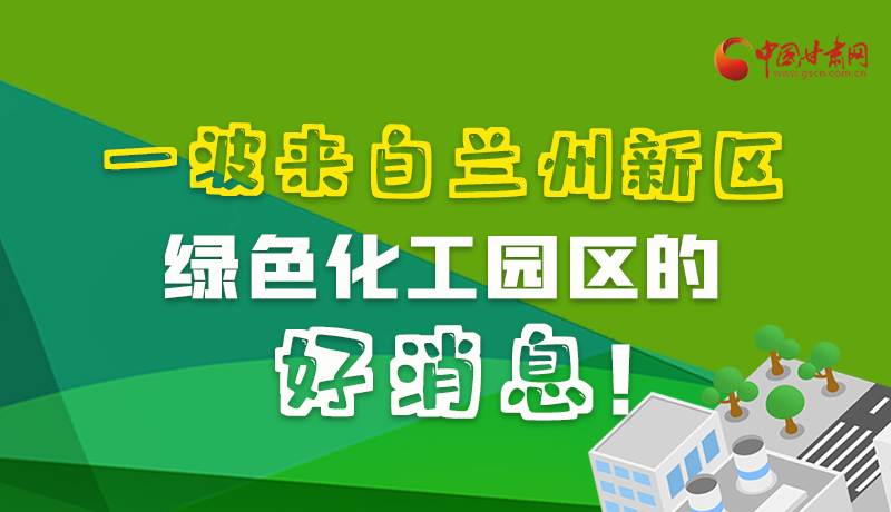 圖解|速看！一波來自蘭州新區(qū)綠色化工園區(qū)的好消息！