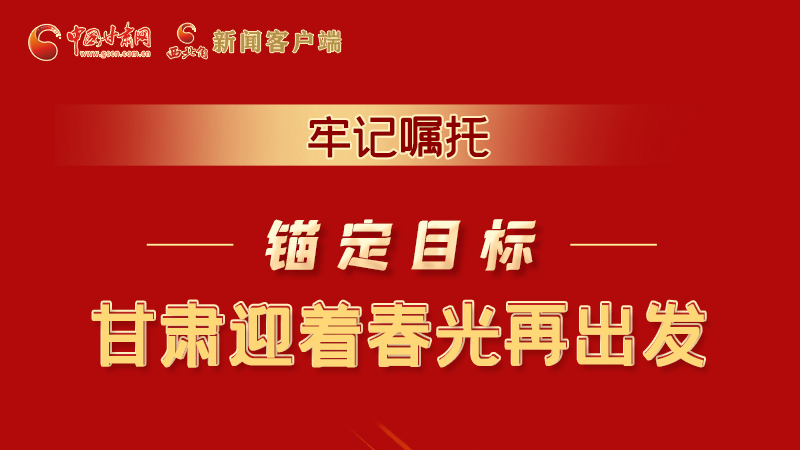 圖解|牢記囑托，錨定目標(biāo)，甘肅迎著春光再出發(fā)！