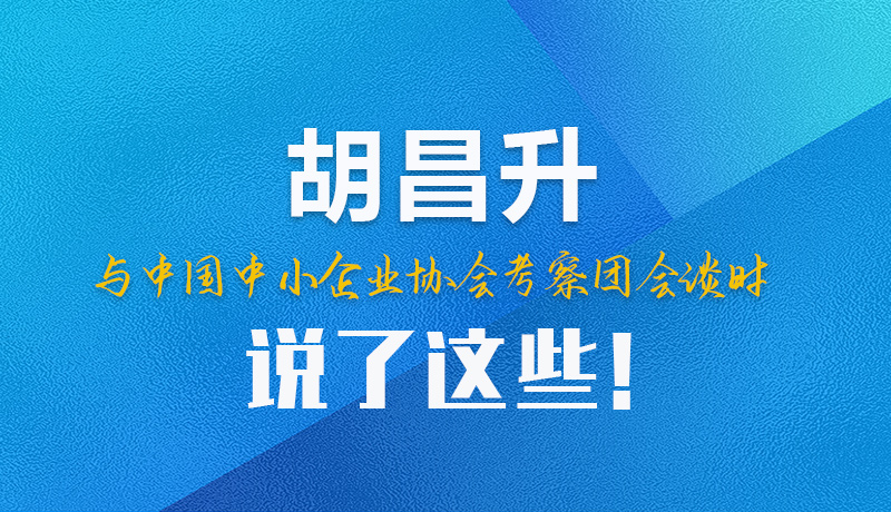 【甘快看】圖解|胡昌升與中國中小企業(yè)協(xié)會考察團會談時說了這些！