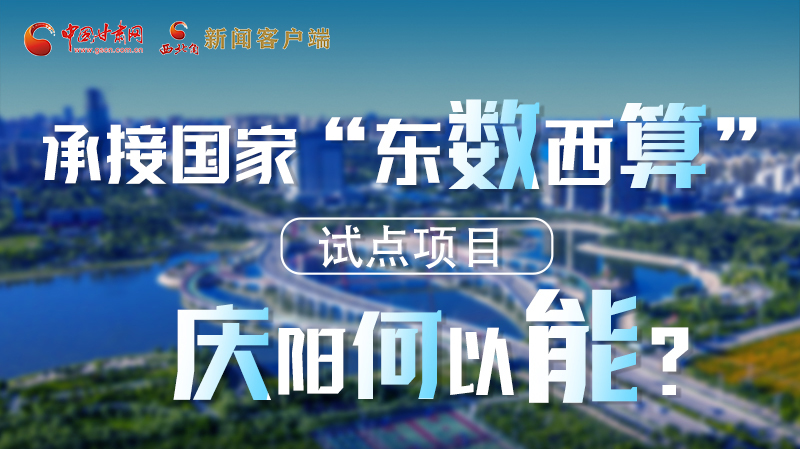【香約慶陽 包容天下】長圖|承接國家“東數(shù)西算”試點項目 慶陽何以能？