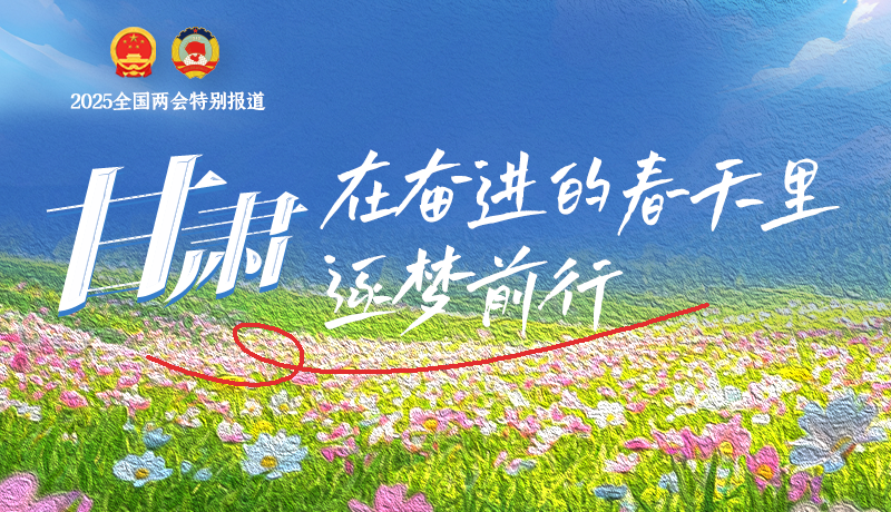 聚焦2025全國(guó)兩會(huì)|甘肅：在奮進(jìn)的春天里，逐夢(mèng)前行